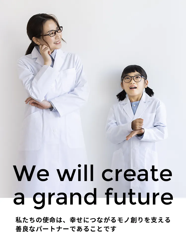 We will create a grand future 私たちの使命は、幸せにつながるモノ創りを支える善良なパートナーであることです